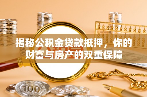 余江揭秘公积金贷款抵押，你的财富与房产的双重保障