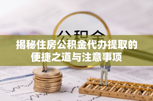 余江揭秘住房公积金代办提取的便捷之道与注意事项