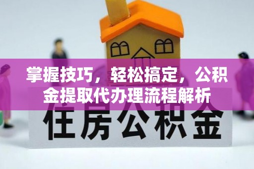 余江掌握技巧，轻松搞定，公积金提取代办理流程解析