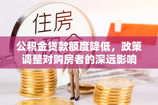 余江公积金贷款额度降低，政策调整对购房者的深远影响