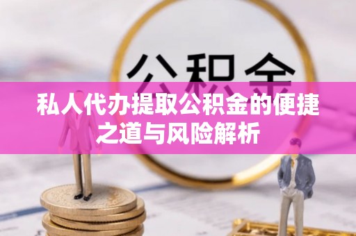余江私人代办提取公积金的便捷之道与风险解析