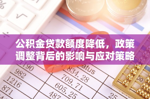 余江公积金贷款额度降低，政策调整背后的影响与应对策略