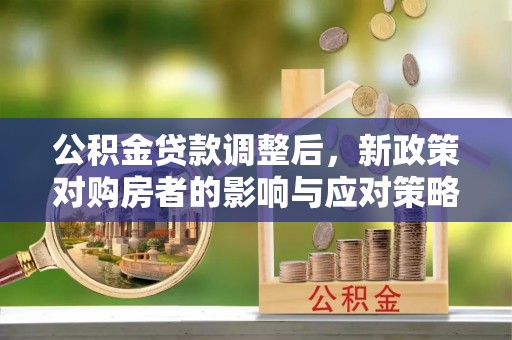 余江公积金贷款调整后，新政策对购房者的影响与应对策略