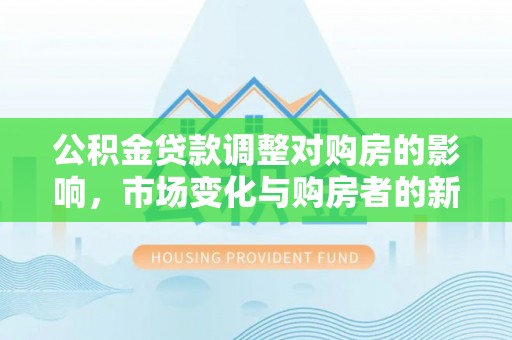 余江公积金贷款调整对购房的影响，市场变化与购房者的新选择