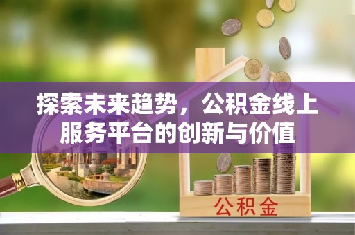 余江探索未来趋势，公积金线上服务平台的创新与价值