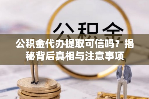 余江公积金代办提取可信吗？揭秘背后真相与注意事项