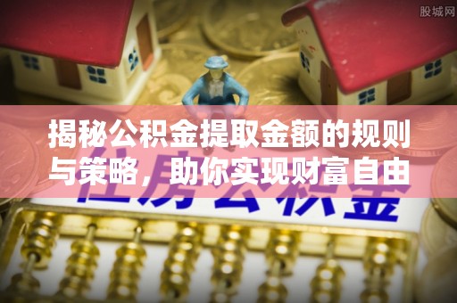 余江揭秘公积金提取金额的规则与策略，助你实现财富自由