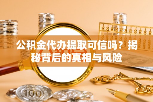 余江公积金代办提取可信吗？揭秘背后的真相与风险
