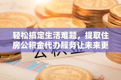 余江轻松搞定生活难题，提取住房公积金代办服务让未来更安心
