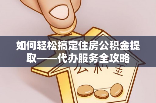 余江如何轻松搞定住房公积金提取——代办服务全攻略