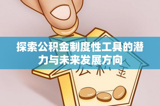 余江探索公积金制度性工具的潜力与未来发展方向