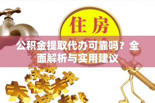 余江公积金提取代办可靠吗？全面解析与实用建议