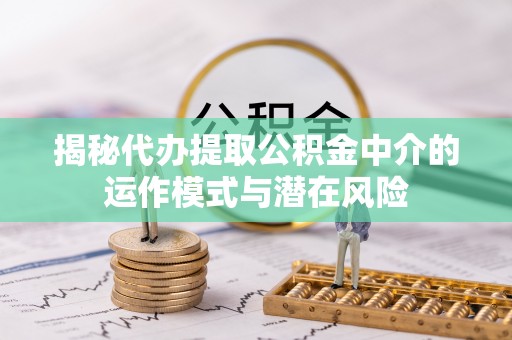 余江揭秘代办提取公积金中介的运作模式与潜在风险