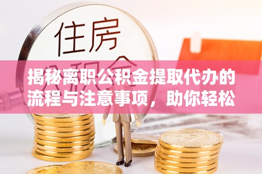 余江揭秘离职公积金提取代办的流程与注意事项，助你轻松拿回属于你的钱！