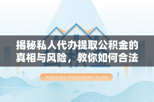 余江揭秘私人代办提取公积金的真相与风险，教你如何合法高效操作