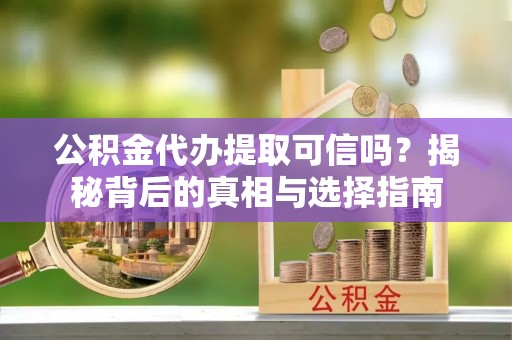 余江公积金代办提取可信吗？揭秘背后的真相与选择指南