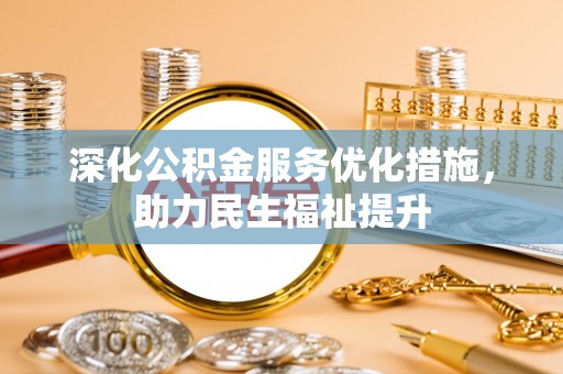 余江深化公积金服务优化措施，助力民生福祉提升
