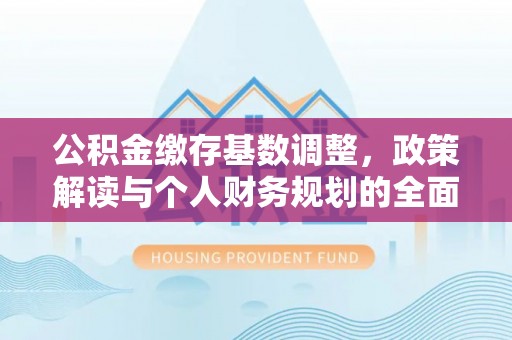 余江公积金缴存基数调整，政策解读与个人财务规划的全面分析