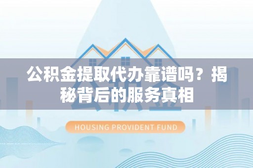 余江公积金提取代办靠谱吗？揭秘背后的服务真相