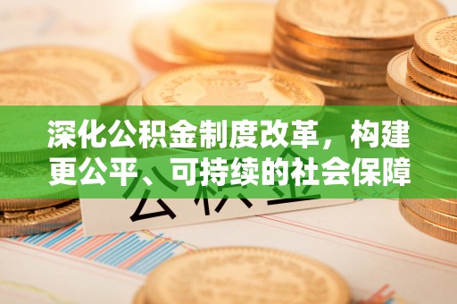 余江深化公积金制度改革，构建更公平、可持续的社会保障体系