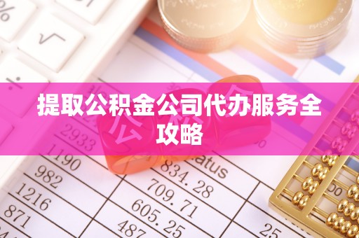 余江提取公积金公司代办服务全攻略