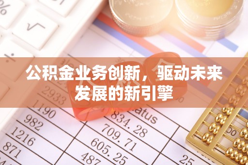 余江公积金业务创新，驱动未来发展的新引擎