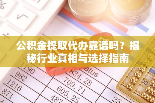 余江公积金提取代办靠谱吗？揭秘行业真相与选择指南