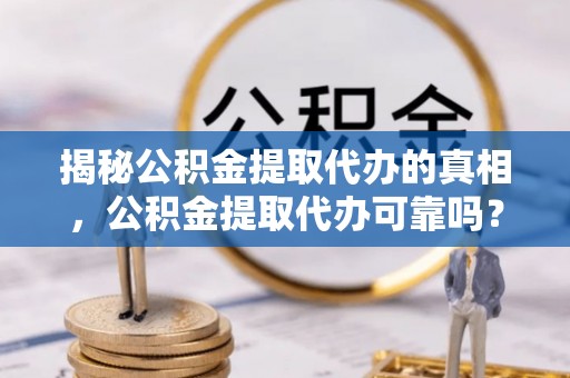 余江揭秘公积金提取代办的真相，公积金提取代办可靠吗？