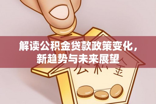 余江解读公积金贷款政策变化，新趋势与未来展望