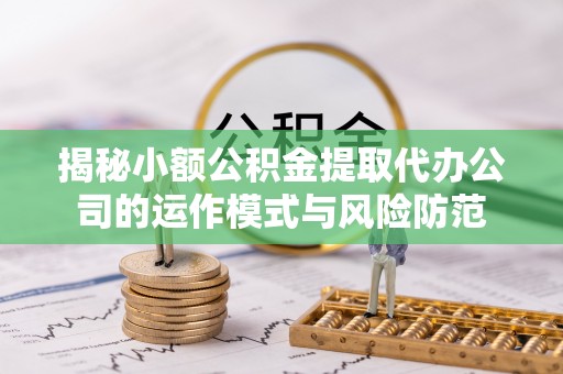 余江揭秘小额公积金提取代办公司的运作模式与风险防范
