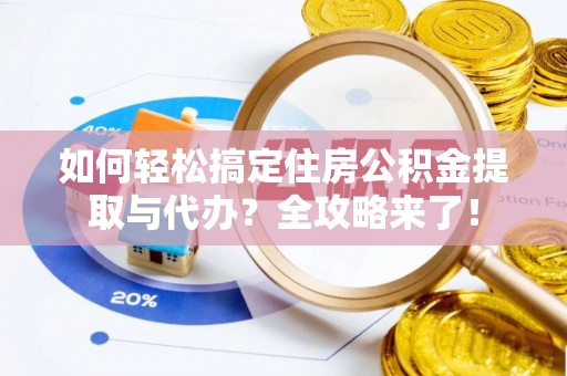余江如何轻松搞定住房公积金提取与代办？全攻略来了！