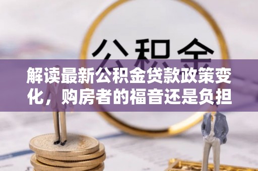 余江解读最新公积金贷款政策变化，购房者的福音还是负担？