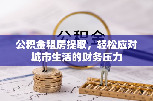 余江公积金租房提取，轻松应对城市生活的财务压力