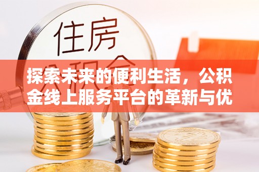 余江探索未来的便利生活，公积金线上服务平台的革新与优势
