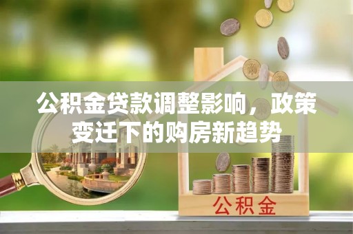 余江公积金贷款调整影响，政策变迁下的购房新趋势