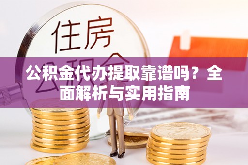 余江公积金代办提取靠谱吗？全面解析与实用指南