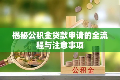 余江揭秘公积金贷款申请的全流程与注意事项