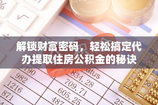 余江解锁财富密码，轻松搞定代办提取住房公积金的秘诀