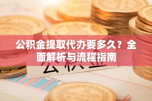余江公积金提取代办要多久？全面解析与流程指南