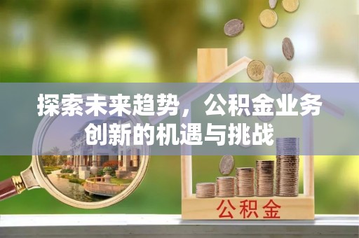 余江探索未来趋势，公积金业务创新的机遇与挑战