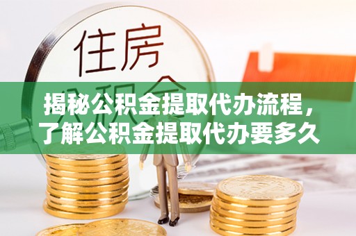 余江揭秘公积金提取代办流程，了解公积金提取代办要多久的关键因素