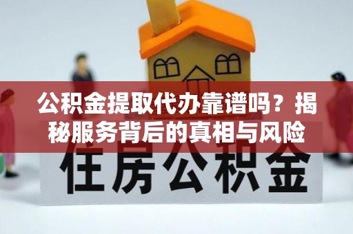 余江公积金提取代办靠谱吗？揭秘服务背后的真相与风险
