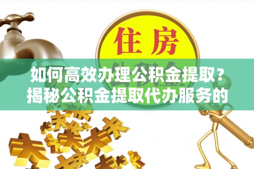 余江如何高效办理公积金提取？揭秘公积金提取代办服务的优势与注意事项