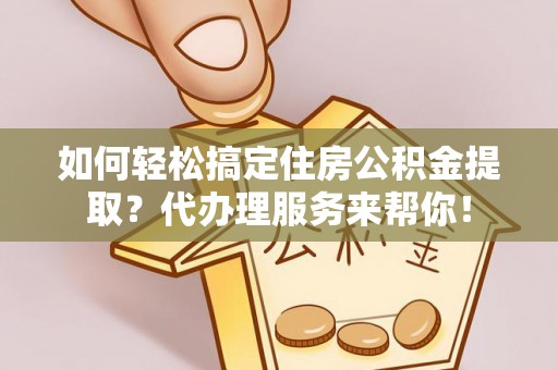 余江如何轻松搞定住房公积金提取？代办理服务来帮你！