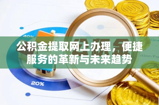 余江公积金提取网上办理，便捷服务的革新与未来趋势