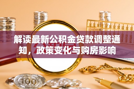 余江解读最新公积金贷款调整通知，政策变化与购房影响