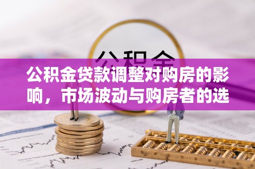余江公积金贷款调整对购房的影响，市场波动与购房者的选择