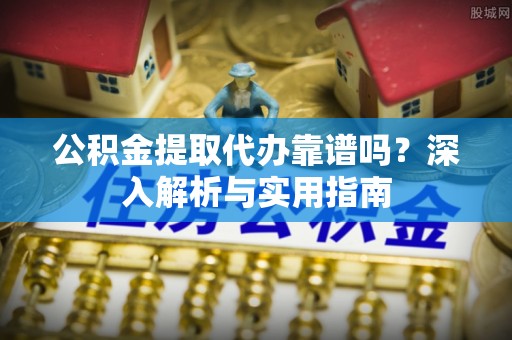 余江公积金提取代办靠谱吗？深入解析与实用指南