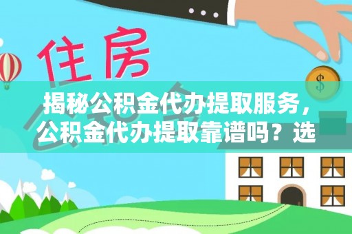 余江揭秘公积金代办提取服务，公积金代办提取靠谱吗？选择前你需要知道这些！