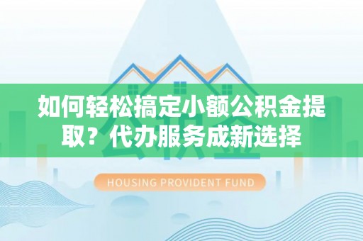 余江如何轻松搞定小额公积金提取？代办服务成新选择